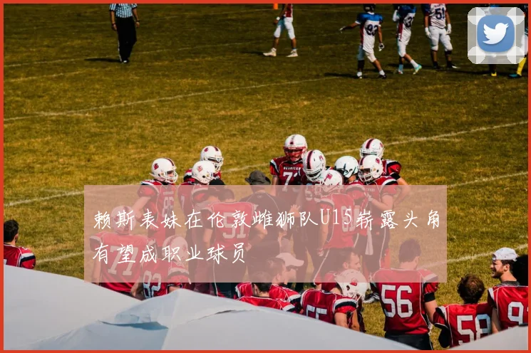 赖斯表妹在伦敦雌狮队U15崭露头角有望成职业球员