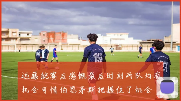 远藤航赛后感慨最后时刻两队均有机会可惜伯恩茅斯把握住了机会