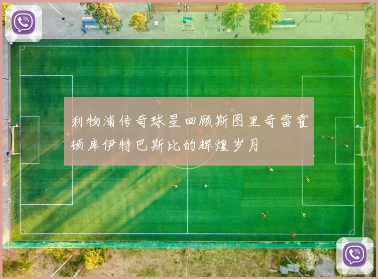利物浦传奇球星回顾斯图里奇雷霍顿库伊特巴斯比的辉煌岁月