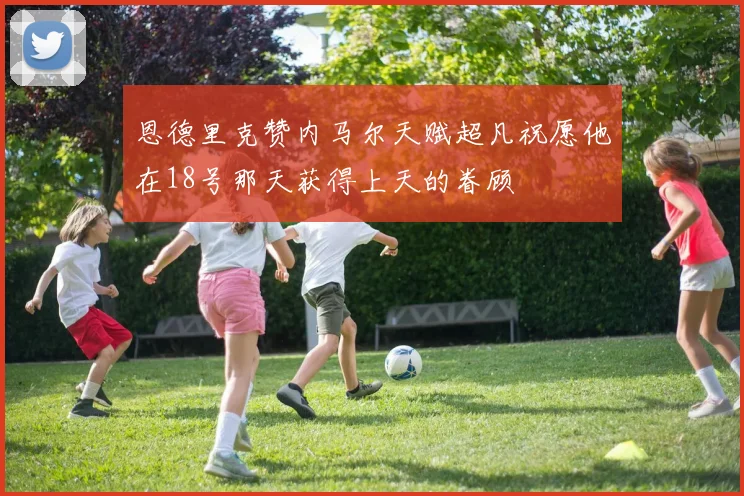 恩德里克赞内马尔天赋超凡祝愿他在18号那天获得上天的眷顾