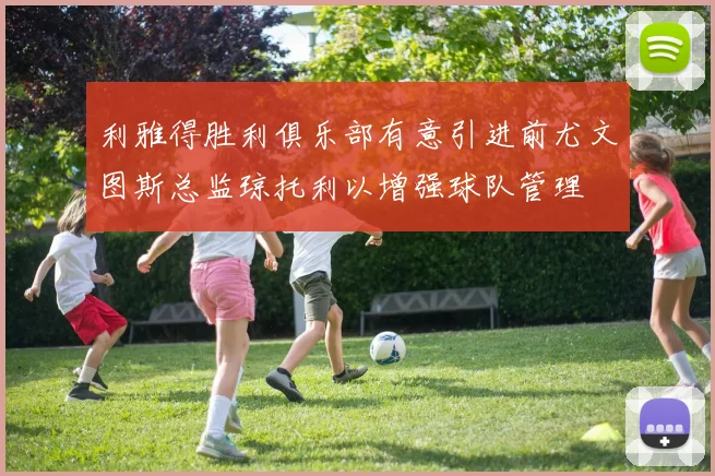 利雅得胜利俱乐部有意引进前尤文图斯总监琼托利以增强球队管理