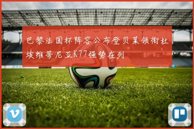 巴黎法国杯阵容公布登贝莱领衔杜埃维蒂尼亚K77强势在列