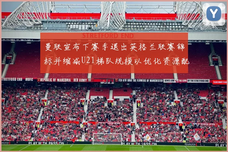 曼联宣布下赛季退出英格兰联赛锦标并缩减U21梯队规模以优化资源配置