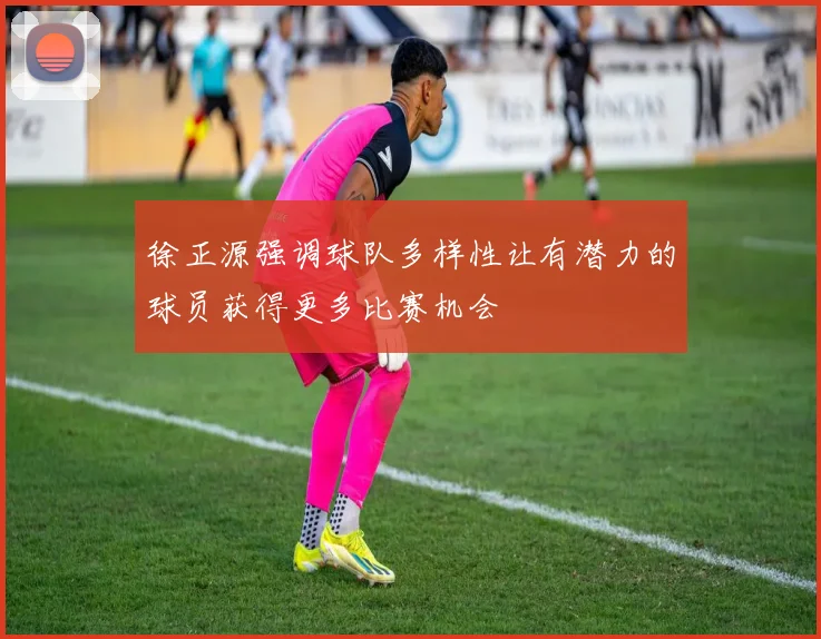 徐正源强调球队多样性让有潜力的球员获得更多比赛机会