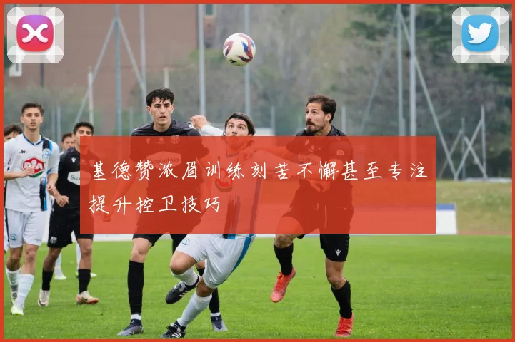 基德赞浓眉训练刻苦不懈甚至专注提升控卫技巧