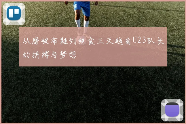 从磨破布鞋到绝食三天越南U23队长的拼搏与梦想