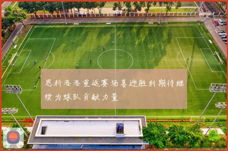 恩科洛洛重返赛场喜迎胜利期待继续为球队贡献力量