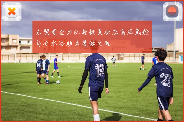 东契奇全力以赴恢复状态高压氧舱与冷水浴助力复健之路