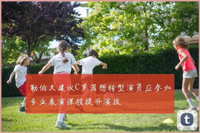 勒伯夫建议C罗若想转型演员应参加专业表演课程提升演技