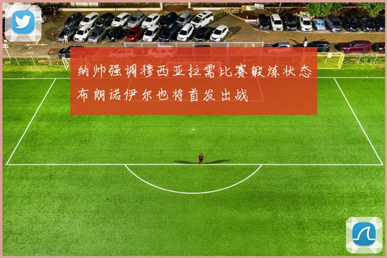 纳帅强调穆西亚拉需比赛锻炼状态布朗诺伊尔也将首发出战