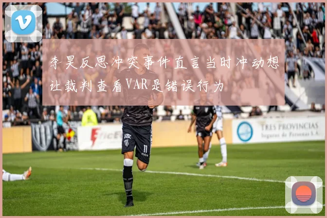 李昊反思冲突事件直言当时冲动想让裁判查看VAR是错误行为