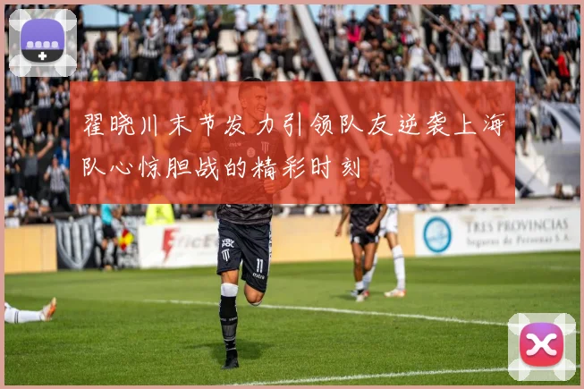 翟晓川末节发力引领队友逆袭上海队心惊胆战的精彩时刻