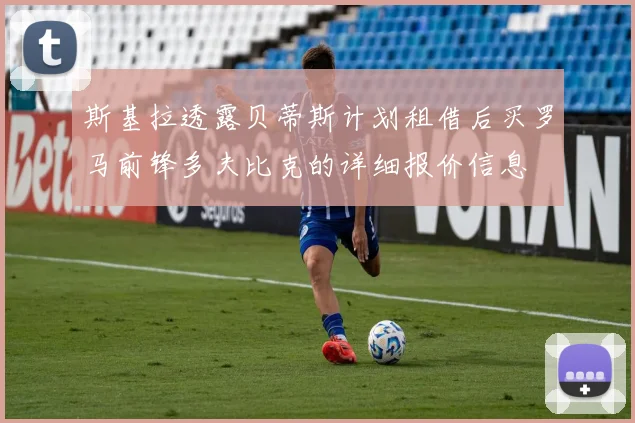 斯基拉透露贝蒂斯计划租借后买罗马前锋多夫比克的详细报价信息