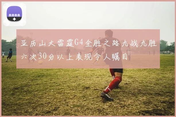亚历山大雷霆G4全胜之路九战九胜六次30分以上表现令人瞩目