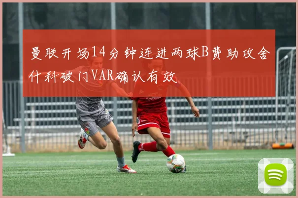 曼联开场14分钟连进两球B费助攻舍什科破门VAR确认有效