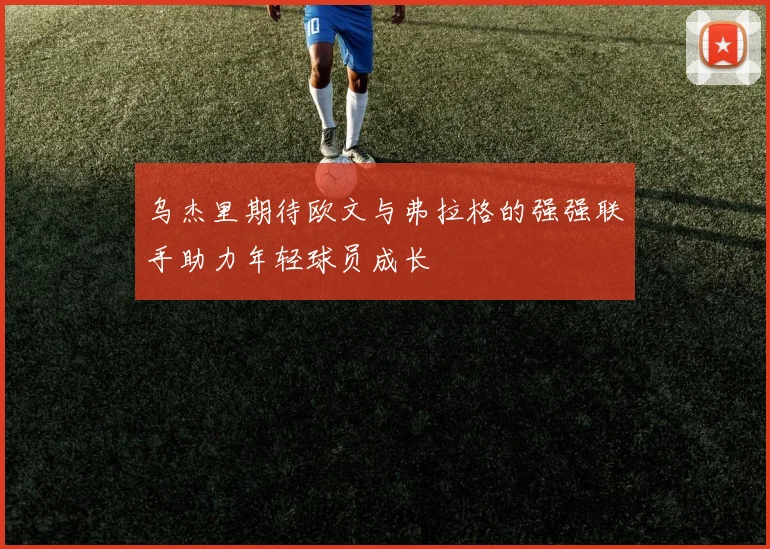 乌杰里期待欧文与弗拉格的强强联手助力年轻球员成长