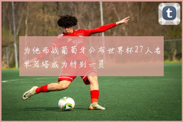 为他而战葡萄牙公布世界杯27人名单若塔成为特别一员