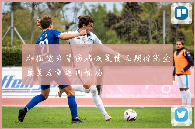 加福德分享伤病恢复情况期待完全康复后重返训练场
