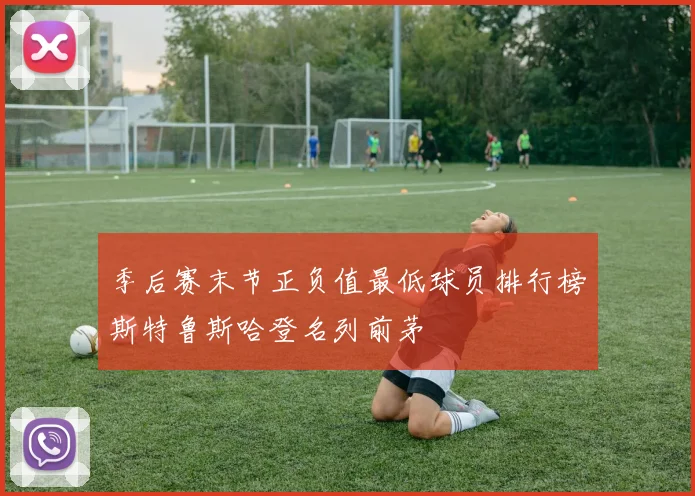 季后赛末节正负值最低球员排行榜斯特鲁斯哈登名列前茅