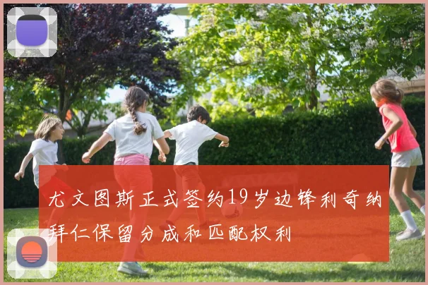 尤文图斯正式签约19岁边锋利奇纳拜仁保留分成和匹配权利