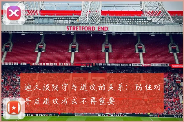迪文谈防守与进攻的关系：防住对手后进攻方式不再重要